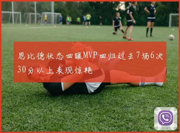 恩比德状态回暖MVP回归过去7场6次30分以上表现惊艳