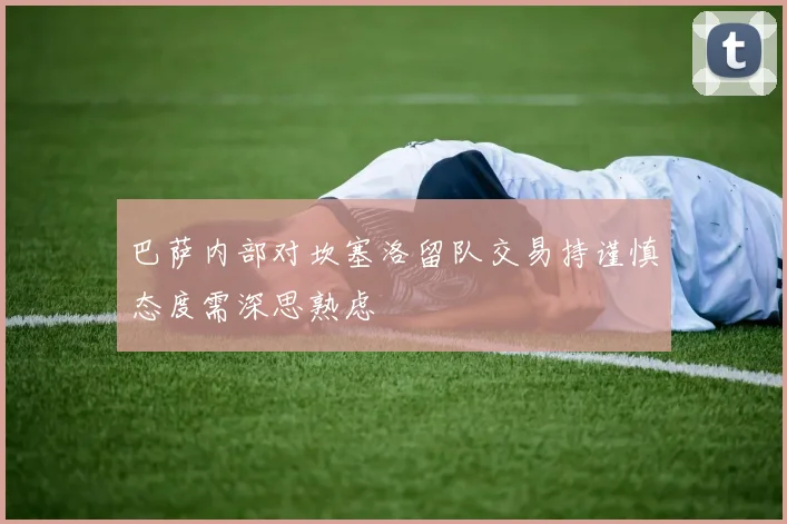 巴萨内部对坎塞洛留队交易持谨慎态度需深思熟虑