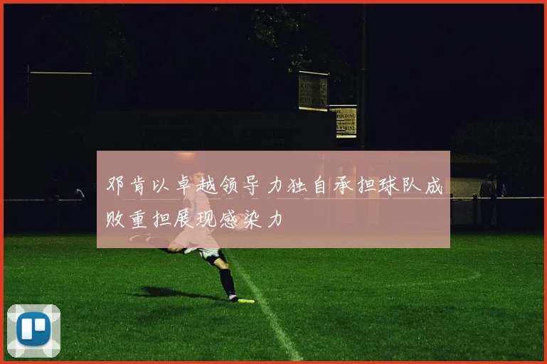 邓肯以卓越领导力独自承担球队成败重担展现感染力