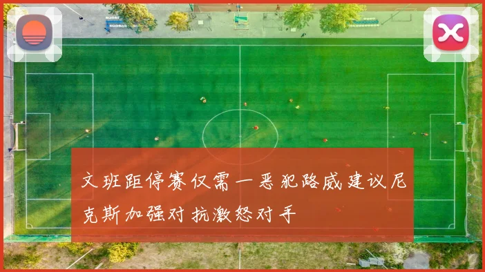 文班距停赛仅需一恶犯路威建议尼克斯加强对抗激怒对手