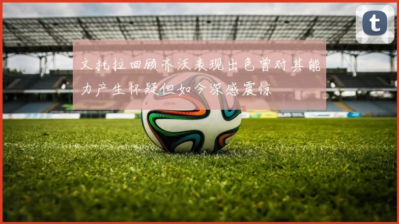 文托拉回顾齐沃表现出色曾对其能力产生怀疑但如今深感震惊