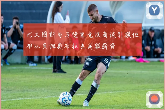 尤文图斯与马德里竞技商谈引援但难以负担奥布拉克高额薪资