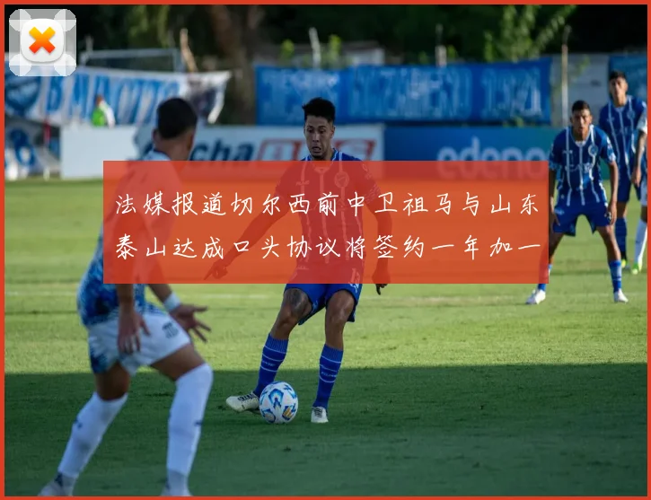 法媒报道切尔西前中卫祖马与山东泰山达成口头协议将签约一年加一年