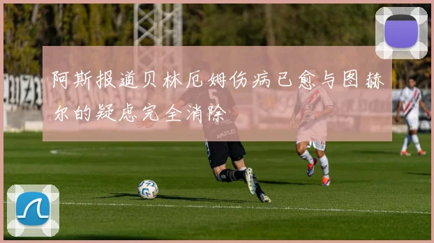 阿斯报道贝林厄姆伤病已愈与图赫尔的疑虑完全消除