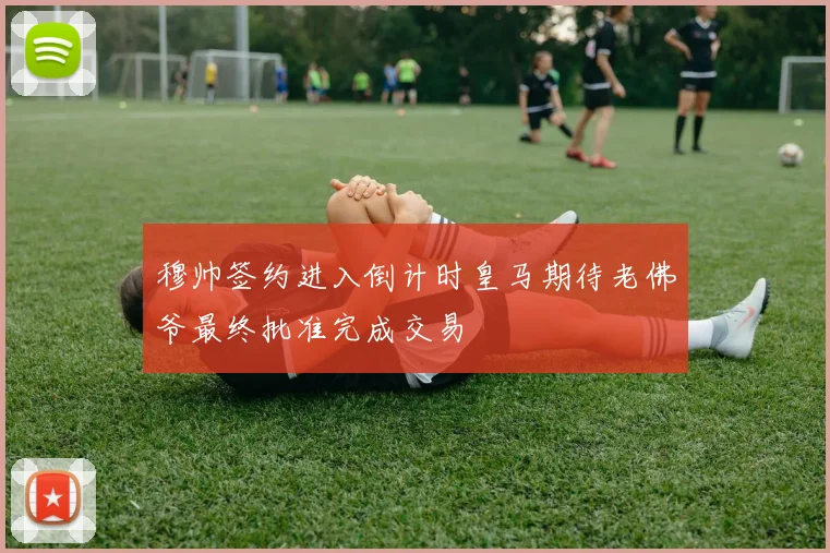 穆帅签约进入倒计时皇马期待老佛爷最终批准完成交易