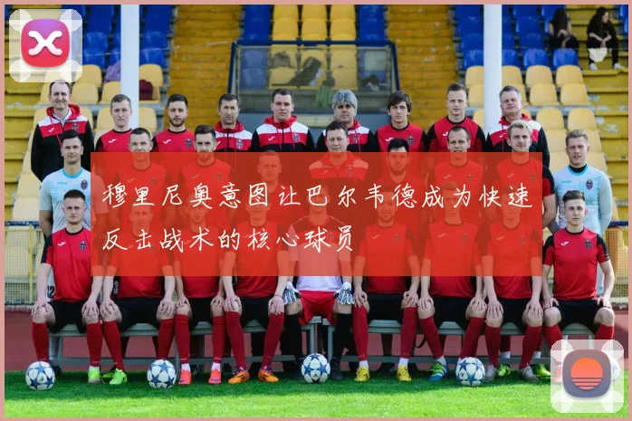 穆里尼奥意图让巴尔韦德成为快速反击战术的核心球员