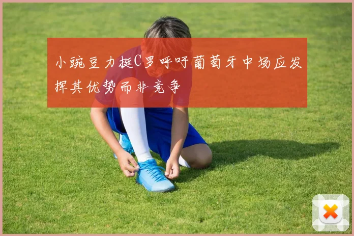 小豌豆力挺C罗呼吁葡萄牙中场应发挥其优势而非竞争