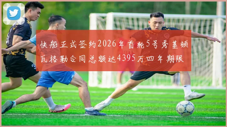 快船正式签约2026年首轮5号秀基顿瓦格勒合同总额达4395万四年期限