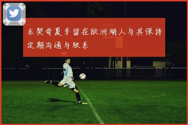 东契奇夏季留在欧洲湖人与其保持定期沟通与联系