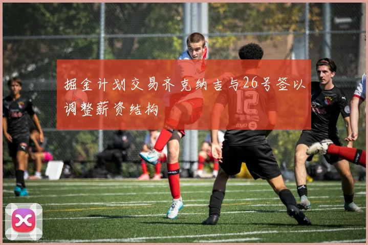 掘金计划交易齐克纳吉与26号签以调整薪资结构