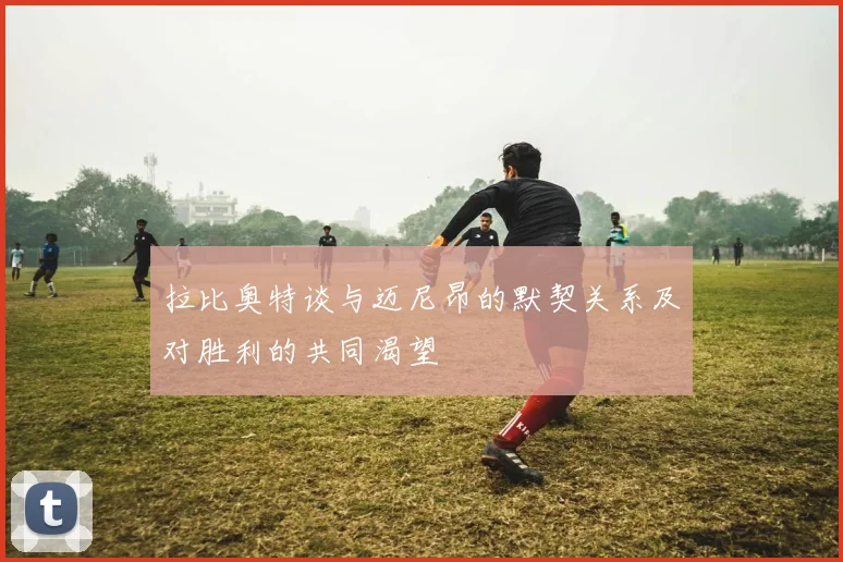 拉比奥特谈与迈尼昂的默契关系及对胜利的共同渴望