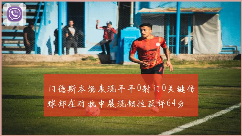 门德斯本场表现平平0射门0关键传球却在对抗中展现韧性获评64分