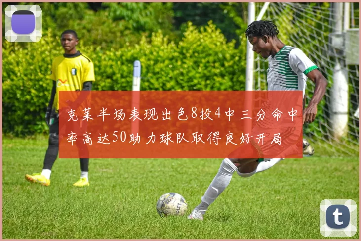 克莱半场表现出色8投4中三分命中率高达50助力球队取得良好开局