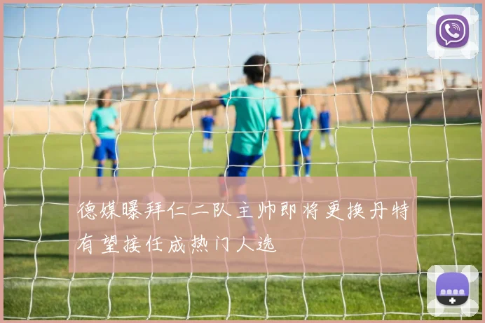 德媒曝拜仁二队主帅即将更换丹特有望接任成热门人选