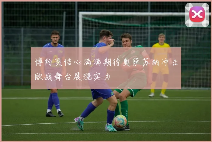 博约莫信心满满期待奥萨苏纳冲击欧战舞台展现实力