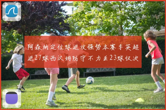 阿森纳定位球进攻强势本赛季英超进27球西汉姆防守不力丢23球仅次于伯恩茅斯