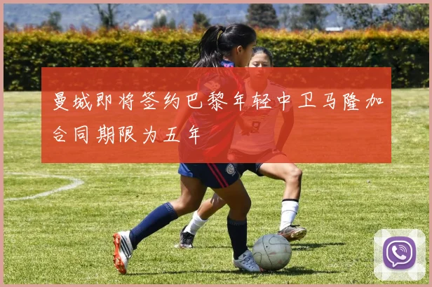 曼城即将签约巴黎年轻中卫马隆加合同期限为五年
