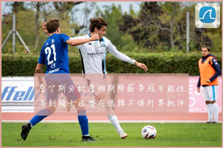 詹宁斯分析詹姆斯降薪争冠可能性马刺骑士成潜在选择不惧外界批评