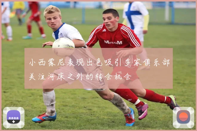 小西蒙尼表现出色吸引多家俱乐部关注河床之外的转会机会