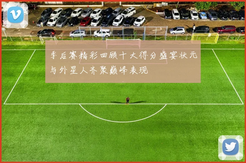 季后赛精彩回顾十大得分盛宴状元与外星人齐聚巅峰表现