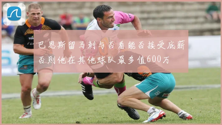 巴恩斯留马刺与否看能否接受底薪否则他在其他球队最多值600万