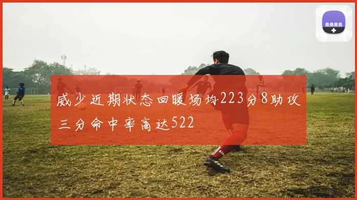 威少近期状态回暖场均223分8助攻三分命中率高达522