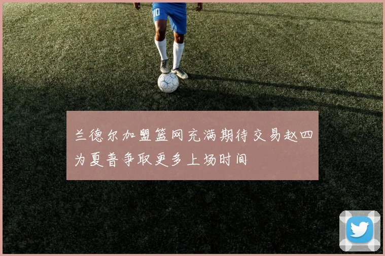 兰德尔加盟篮网充满期待交易赵四为夏普争取更多上场时间