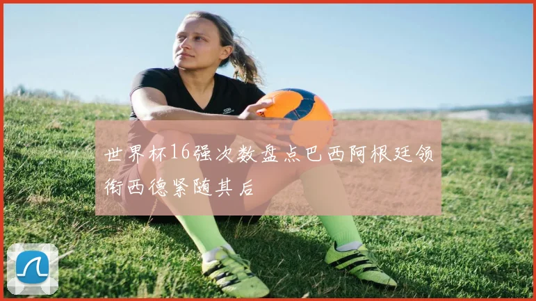 世界杯16强次数盘点巴西阿根廷领衔西德紧随其后