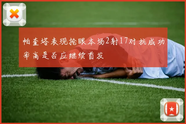 帕奎塔表现抢眼本场2射17对抗成功率高是否应继续首发