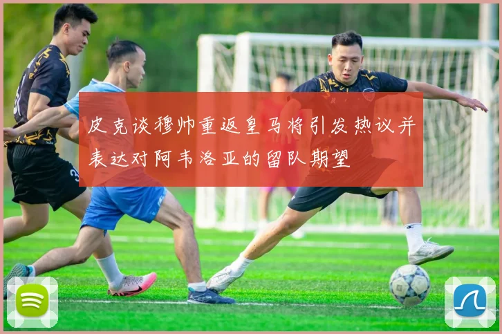 皮克谈穆帅重返皇马将引发热议并表达对阿韦洛亚的留队期望