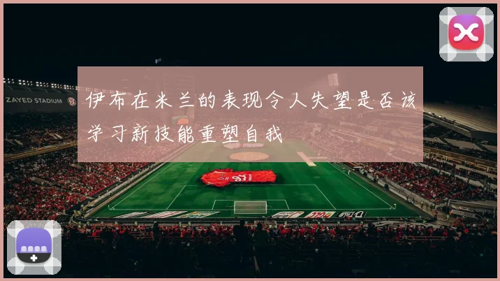 伊布在米兰的表现令人失望是否该学习新技能重塑自我