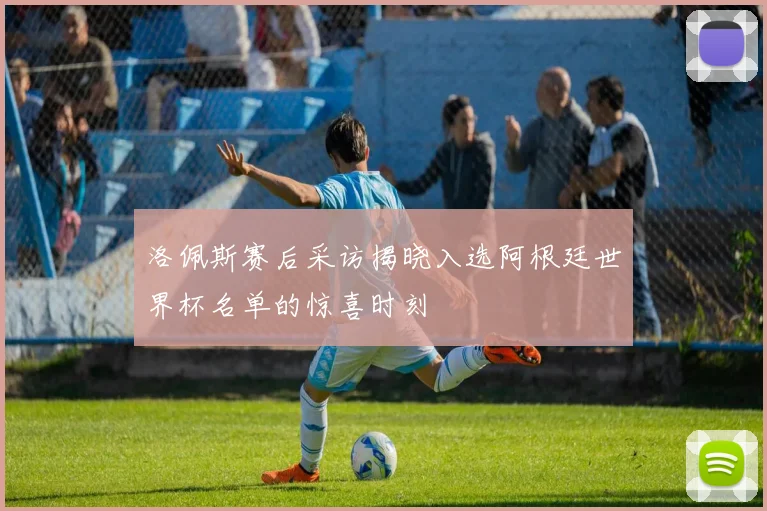 洛佩斯赛后采访揭晓入选阿根廷世界杯名单的惊喜时刻