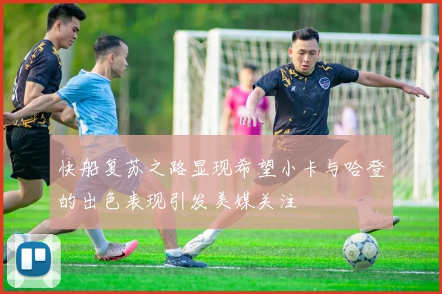 快船复苏之路显现希望小卡与哈登的出色表现引发美媒关注